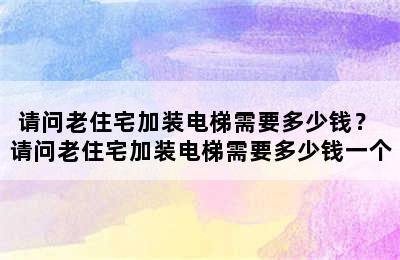 请问老住宅加装电梯需要多少钱？ 请问老住宅加装电梯需要多少钱一个